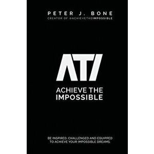 Achieve the Impossible: Be Inspired, Challenged and Equipped to Achieve your Impossible Dreams., Paperback - Peter J. Bone imagine