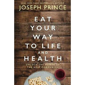Eat Your Way to Life and Health: Unlock the Power of the Holy Communion, Hardcover - Joseph Prince imagine