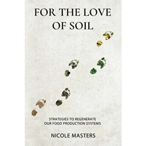 For the Love of Soil: Strategies to Regenerate Our Food Production Systems, Paperback - Nicole Masters imagine