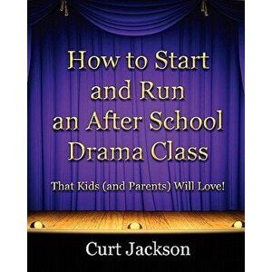 How to Start and Run an After School Drama Class: That Kids (and Parents) Will Love!, Paperback - Curt Jackson imagine