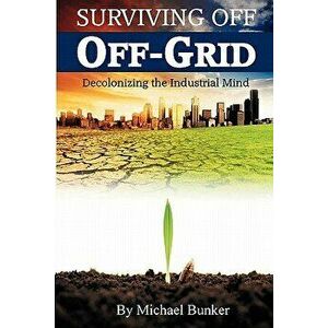 Surviving Off Off-Grid: Decolonizing the Industrial Mind, Paperback - Michael Bunker imagine