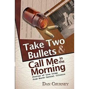 Take Two Bullets and Call Me in the Morning: Stories of true crime from North Central Illinois, Paperback - Dan Churney imagine