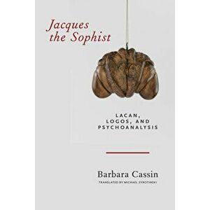 Jacques the Sophist: Lacan, Logos, and Psychoanalysis, Paperback - Barbara Cassin imagine