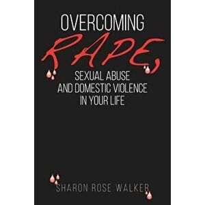 Overcoming Rape, Sexual Abuse, and Domestic Violence In Your Life, Paperback - Sharon Rose Walker imagine