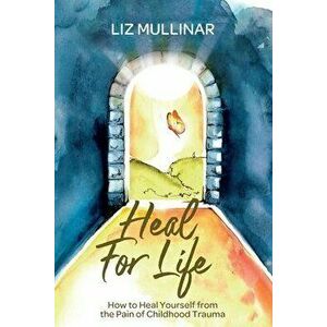 Heal For Life: How to Heal Yourself from the Pain of Childhood Trauma, Paperback - Liz Mullinar imagine