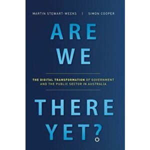 Are We There Yet?: The Digital Transformation of Government and the Public Service in Australia, Paperback - Martin Stewart-Weeks imagine