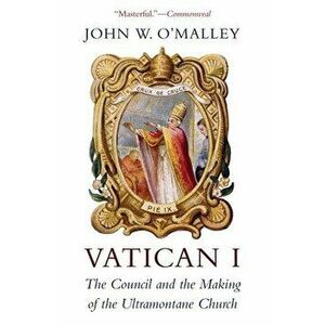 Vatican I: The Council and the Making of the Ultramontane Church, Paperback - John W. O'Malley imagine