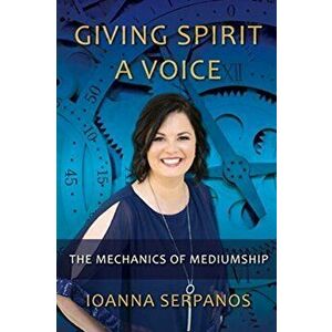 Giving Spirit A Voice: The Mechanics of Mediumship, Paperback - Ioanna Serpanos imagine
