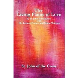 The Living Flame of Love: by St. John of the Cross with His Letters, Poems, and Minor Writings, Paperback - John Of the Cross imagine