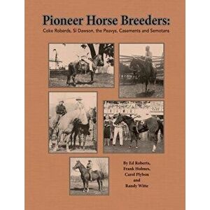 Pioneer Horse Breeders: Coke Roberds, Si Dawson, the Peavys, Casements and Semotans, Paperback - Ed Roberts imagine