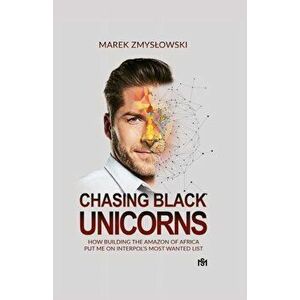 Chasing Black Unicorns: How building the Amazon of Africa put me on Interpol's Most Wanted list, Paperback - Marek Zmyslowski imagine