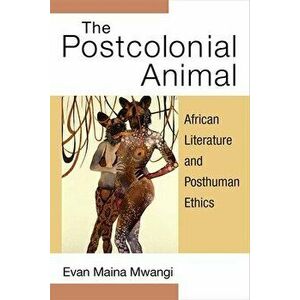 The Postcolonial Animal: African Literature and Posthuman Ethics, Hardcover - Evan Mwangi imagine