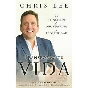 Transforma Tu Vida: 10 Principios De Abundancia Y Prosperidad, Paperback - Chris Lee imagine