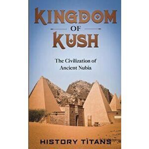 Kingdom of Kush: The Civilization of Ancient Nubia, Paperback - History Titans imagine