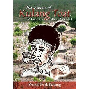 The Stories of Kulang Toat: A Legend in Africa's Nuer Land, Paperback - Weirial Puok Baluang imagine