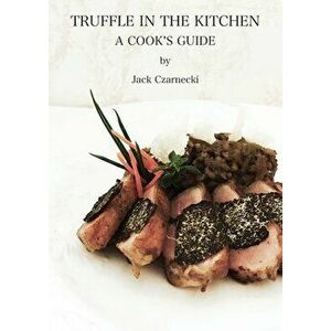 Truffle In The Kitchen: A Cook's Guide, Paperback - Jack Czarnecki imagine