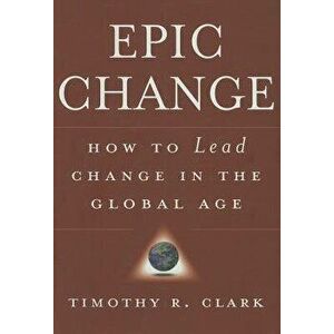 Epic Change: How to Lead Change in the Global Age, Hardcover - Timothy R. Clark imagine