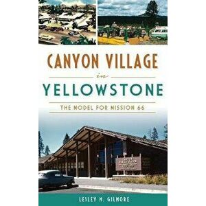 Canyon Village in Yellowstone: The Model for Mission 66, Hardcover - Lesley M. Gilmore imagine
