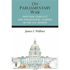 On Parliamentary War: Partisan Conflict and Procedural Change in the U.S. Senate, Paperback - James Ian Wallner imagine