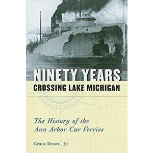 Ninety Years Crossing Lake Michigan: The History of the Ann Arbor Car Ferries, Paperback - Grant Brown imagine