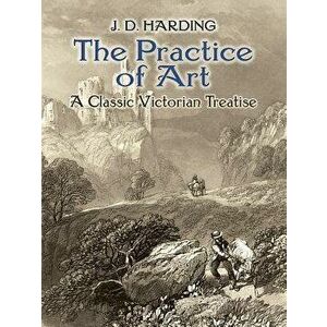 The Practice of Art: A Classic Victorian Treatise, Paperback - J. D. Harding imagine
