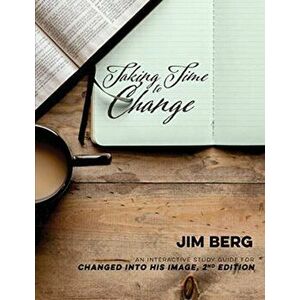Taking Time to Change: An Interactive Study Guide for Changed Into His Image, 2nd Edition, Paperback - Jim Berg imagine