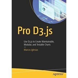 Pro D3.Js: Use D3.Js to Create Maintainable, Modular, and Testable Charts, Paperback - Marcos Iglesias imagine