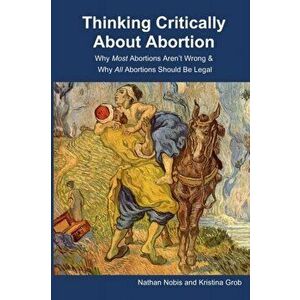 Thinking Critically About Abortion: Why Most Abortions Aren't Wrong & Why All Abortions Should Be Legal, Paperback - Kristina Grob imagine