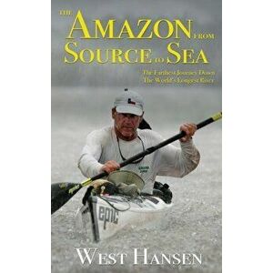 The Amazon from Source to Sea: The Farthest Journey Down the World's Longest River, Hardcover - West Hansen imagine