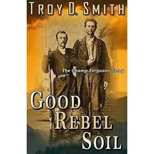 Good Rebel Soil: The Champ Ferguson Story, Paperback - Troy D. Smith imagine