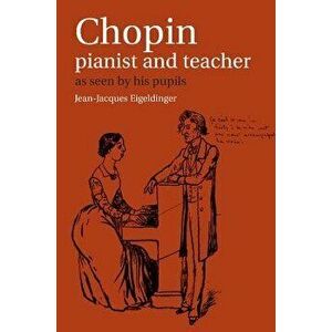 Chopin: Pianist and Teacher: As Seen by His Pupils, Paperback - Jean Jacques Eigeldinger imagine