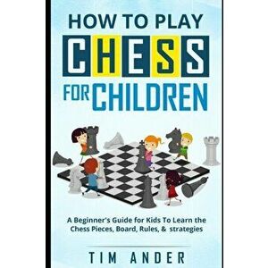 How to Play Chess for Children: A Beginner's Guide for Kids To Learn the Chess Pieces, Board, Rules, & Strategy, Paperback - Tim Ander imagine