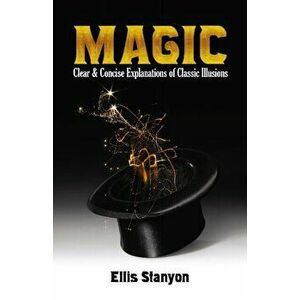 Magic: Clear and Concise Explanations of Classic Illusions, Paperback - Ellis Stanyon imagine