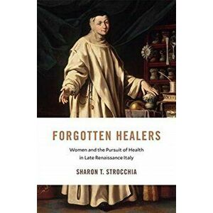 Forgotten Healers: Women and the Pursuit of Health in Late Renaissance Italy, Hardcover - Sharon T. Strocchia imagine