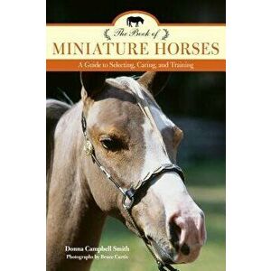 The Book of Miniature Horses: A Guide to Selecting, Caring, and Training, Paperback - Donna Campbell Smith imagine
