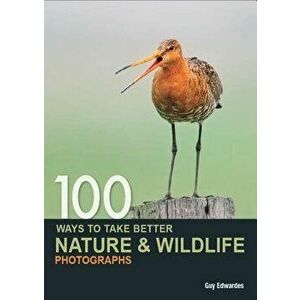 100 Ways to Take Better Nature & Wildlife Photographs, Paperback - Guy Edwardes imagine