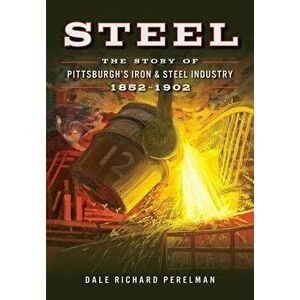 Steel: The Story of Pittsburgh's Iron & Steel Industry, 1852-1902, Paperback - Dale Richard Perelman imagine