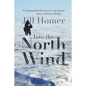 Into the North Wind: A Thousand-Mile Bicycle Adventure Across Frozen Alaska, Paperback - Jill Homer imagine