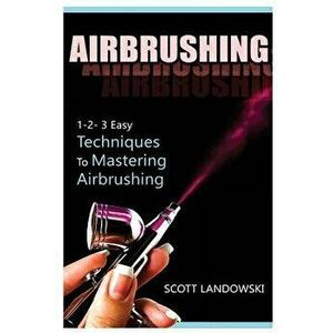 Airbrushing: 1-2-3 Easy Techniques to Mastering Airbrushing, Paperback - Scott Landowski imagine