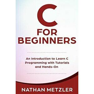 C for Beginners: An Introduction to Learn C Programming with Tutorials and Hands-On Examples, Paperback - Nathan Metzler imagine