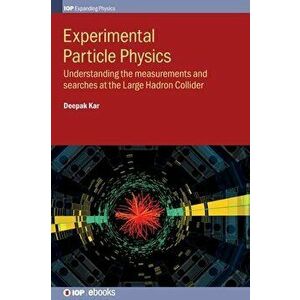 Experimental Particle Physics: Understanding the Measurements and Searches at the Large Hadron Collider, Hardcover - Professor Deepak Kar imagine
