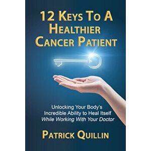 12 Keys to a Healthier Cancer Patient: Unlocking Your Body's Incredible Ability to Heal Itself While Working with Your Doctor, Paperback - Patrick Qui imagine