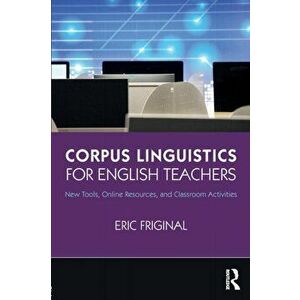 Corpus Linguistics for English Teachers: Tools, Online Resources, and Classroom Activities, Paperback - Eric Friginal imagine