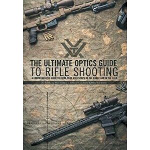 The Ultimate Optics Guide to Rifle Shooting: A Comprehensive Guide to Using Your Riflescope on the Range and in the Field, Hardcover - Cpl Reginald J. imagine