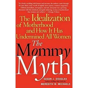 The Mommy Myth: The Idealization of Motherhood and How It Has Undermined All Women, Paperback - Susan Douglas imagine