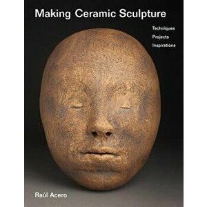 Making Ceramic Sculpture: Techniques, Projects, Inspirations, Paperback - Raul Acero imagine