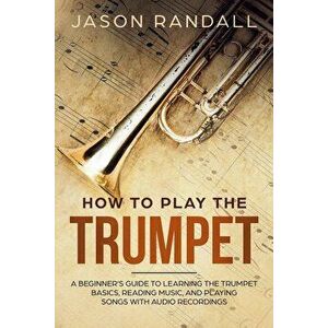 How to Play the Trumpet: A Beginner's Guide to Learning the Trumpet Basics, Reading Music, and Playing Songs with Audio Recordings, Paperback - Jason imagine