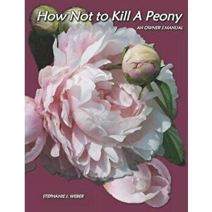 How Not to Kill a Peony: An Owner's Manual, Paperback - Stephanie J. Weber imagine