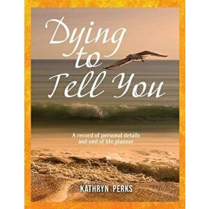 Dying to Tell You: A record of personal details and end of life planner, Paperback - Kathryn Perks imagine