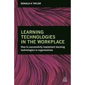 Learning Technologies in the Workplace: How to Successfully Implement Learning Technologies in Organizations, Paperback - Donald H. Taylor imagine